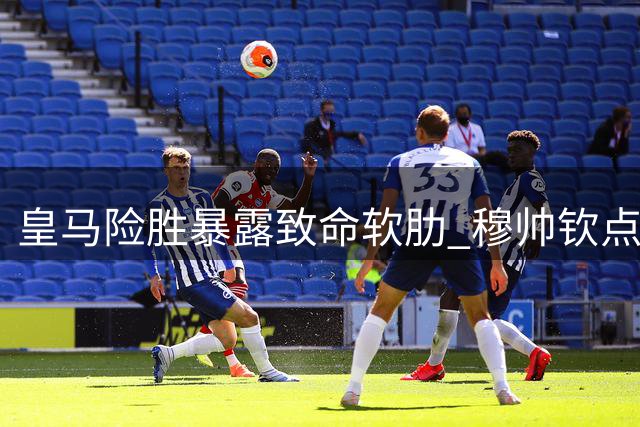 皇马险胜暴露致命软肋 穆帅钦点新援对旧主迷失